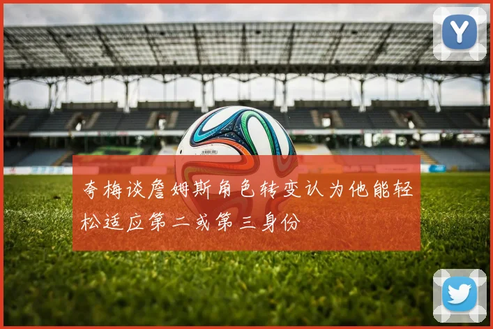 夸梅谈詹姆斯角色转变认为他能轻松适应第二或第三身份