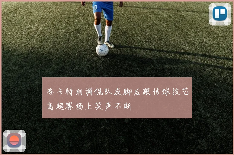 洛卡特利调侃队友脚后跟传球技艺高超赛场上笑声不断