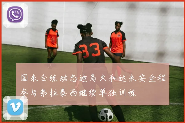 国米合练动态迪乌夫和达米安全程参与弗拉泰西继续单独训练