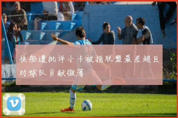 快船遭批评小卡被指联盟最差超巨对球队贡献微薄