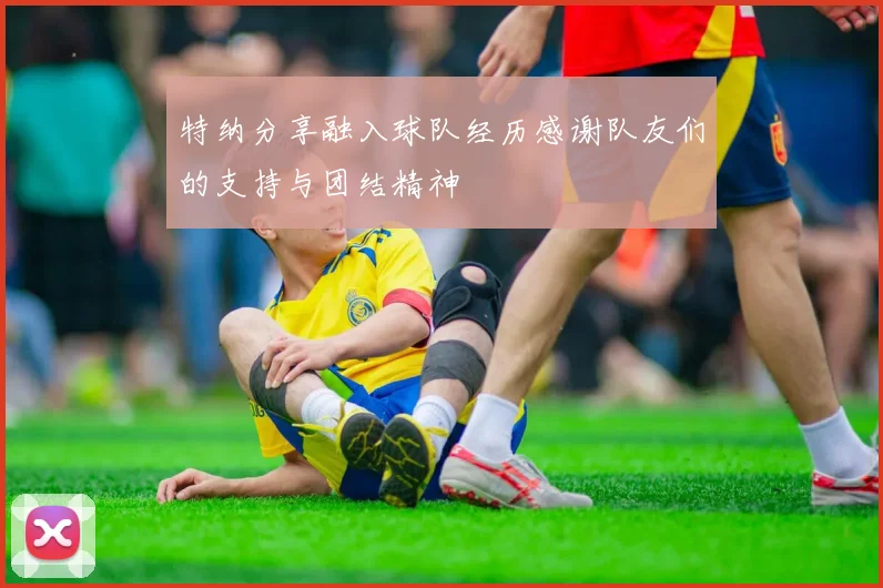 特纳分享融入球队经历感谢队友们的支持与团结精神