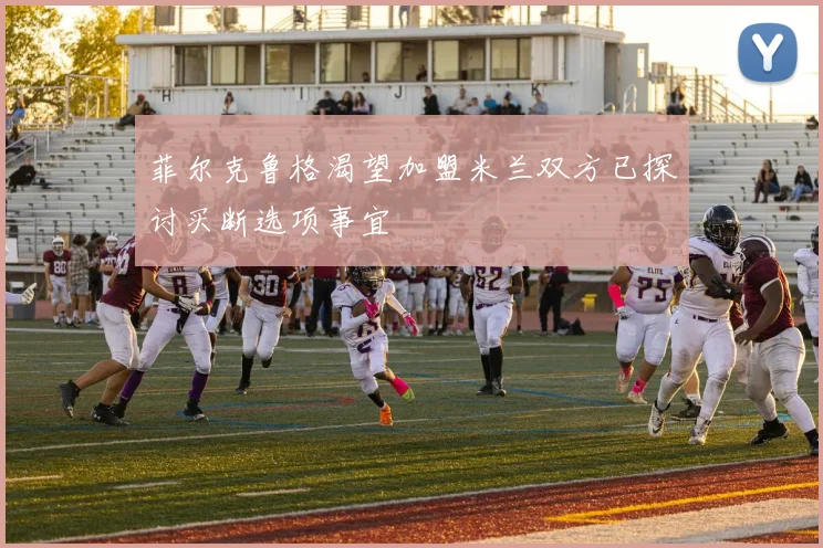 菲尔克鲁格渴望加盟米兰双方已探讨买断选项事宜