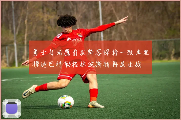 勇士与老鹰首发阵容保持一致库里穆迪巴特勒格林波斯特再度出战