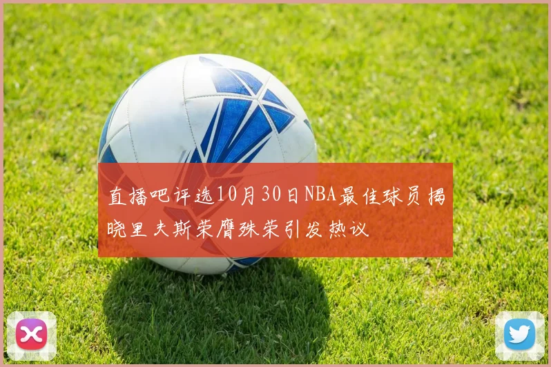 直播吧评选10月30日NBA最佳球员揭晓里夫斯荣膺殊荣引发热议