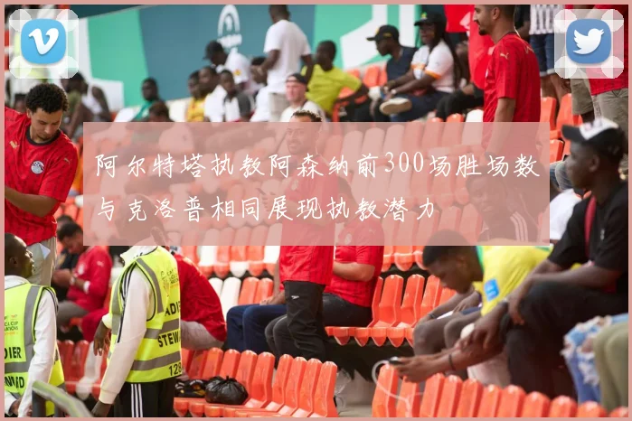 阿尔特塔执教阿森纳前300场胜场数与克洛普相同展现执教潜力