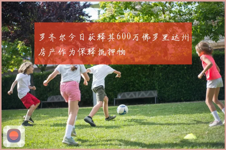 罗齐尔今日获释其600万佛罗里达州房产作为保释抵押物