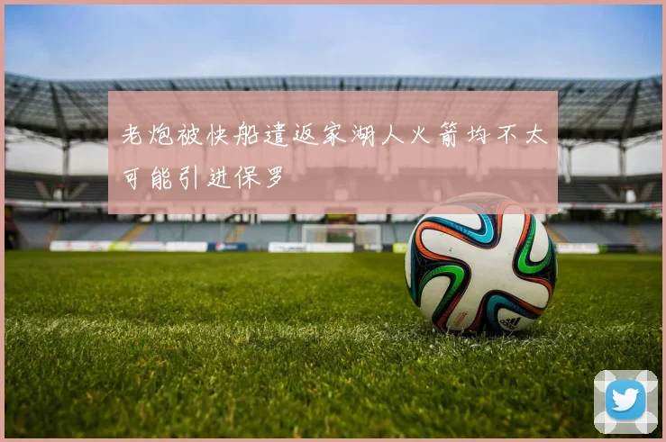 老炮被快船遣返家湖人火箭均不太可能引进保罗