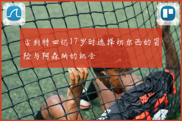 古利特回忆17岁时选择切尔西的冒险与阿森纳的机会