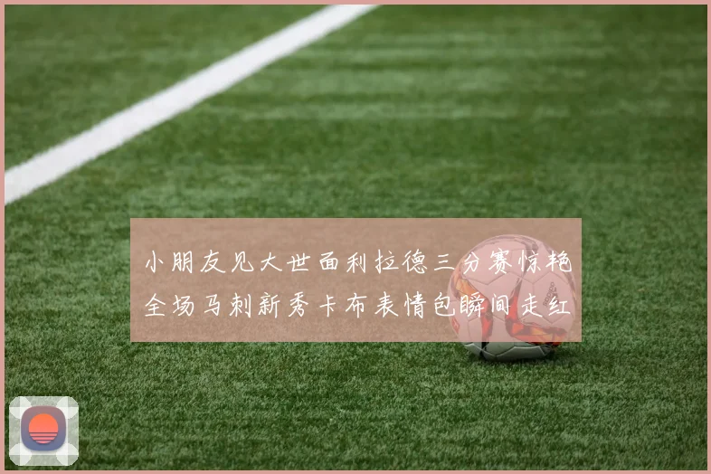 小朋友见大世面利拉德三分赛惊艳全场马刺新秀卡布表情包瞬间走红