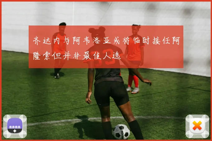 齐达内与阿韦洛亚或将临时接任阿隆索但并非最佳人选