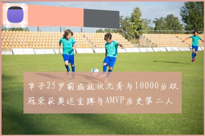 华子25岁前成就状元秀与10000分双冠荣获奥运金牌与AMVP历史第二人比肩老詹
