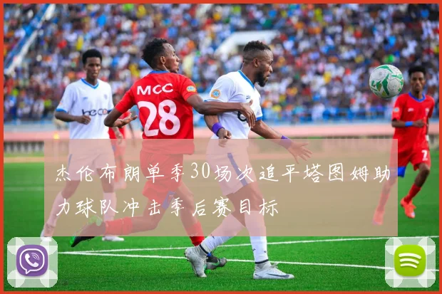 杰伦布朗单季30场次追平塔图姆助力球队冲击季后赛目标