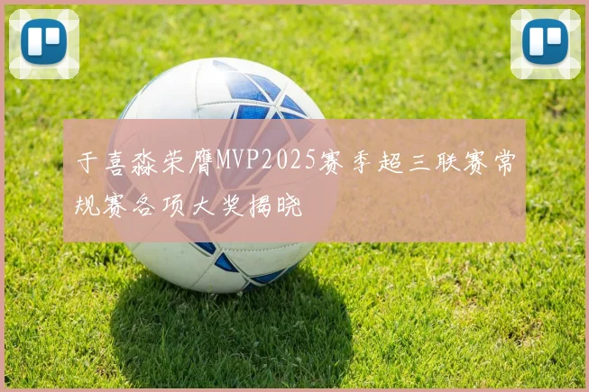于喜淼荣膺MVP2025赛季超三联赛常规赛各项大奖揭晓