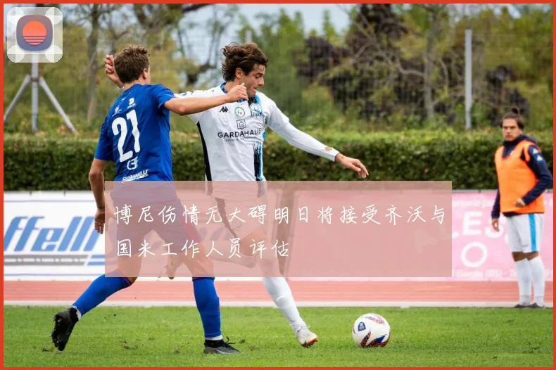 博尼伤情无大碍明日将接受齐沃与国米工作人员评估