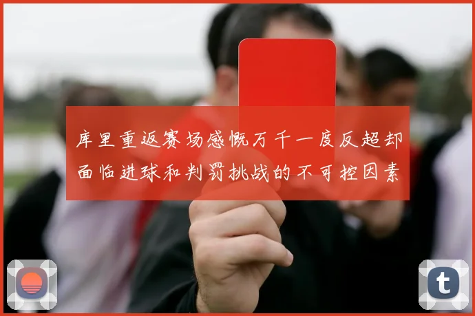 库里重返赛场感慨万千一度反超却面临进球和判罚挑战的不可控因素