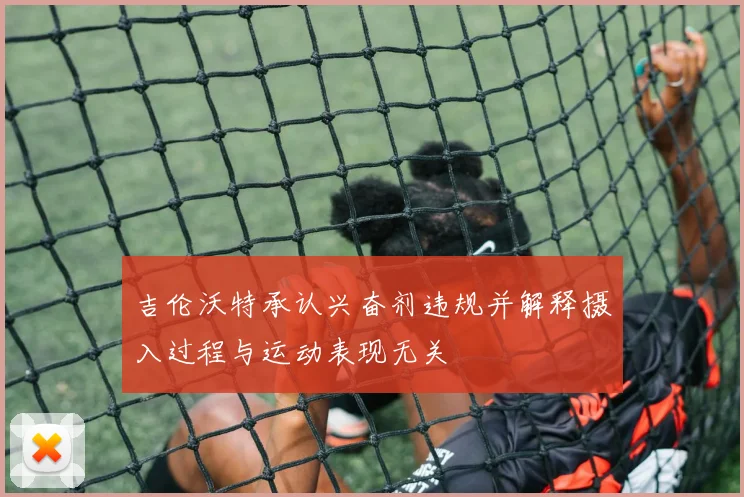 吉伦沃特承认兴奋剂违规并解释摄入过程与运动表现无关