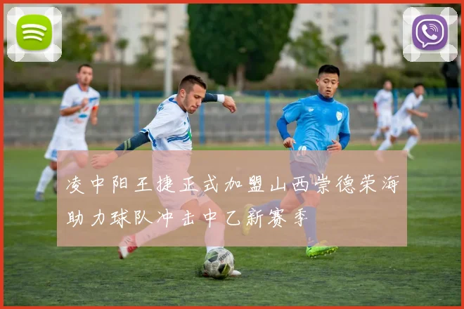 凌中阳王捷正式加盟山西崇德荣海助力球队冲击中乙新赛季