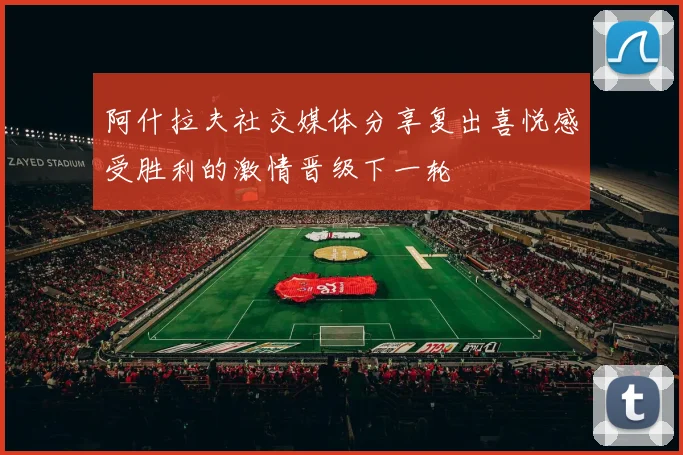 阿什拉夫社交媒体分享复出喜悦感受胜利的激情晋级下一轮