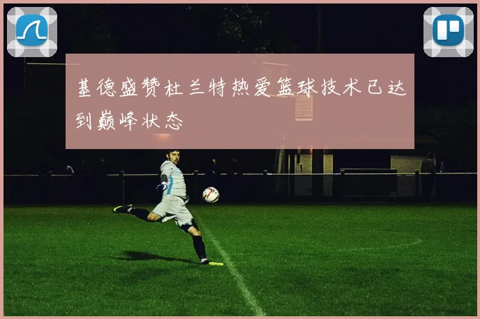 基德盛赞杜兰特热爱篮球技术已达到巅峰状态