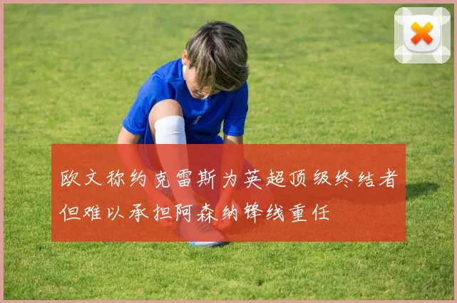 欧文称约克雷斯为英超顶级终结者但难以承担阿森纳锋线重任