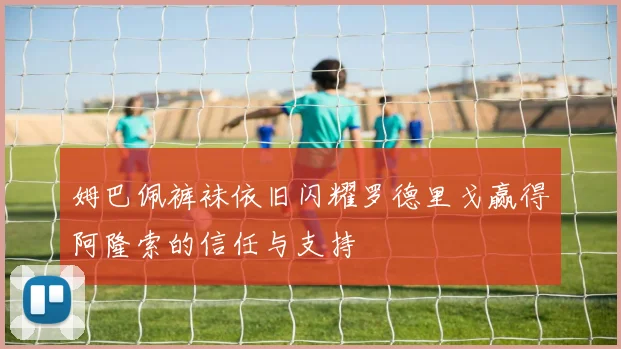 姆巴佩裤袜依旧闪耀罗德里戈赢得阿隆索的信任与支持