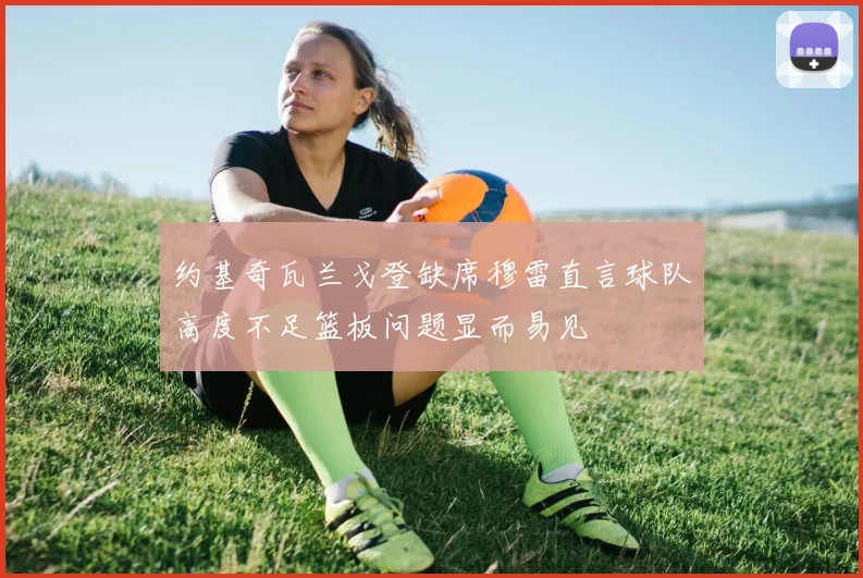 约基奇瓦兰戈登缺席穆雷直言球队高度不足篮板问题显而易见