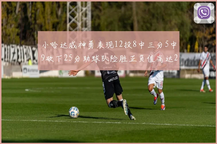 小哈达威神勇表现12投8中三分5中9砍下25分助球队险胜正负值高达27