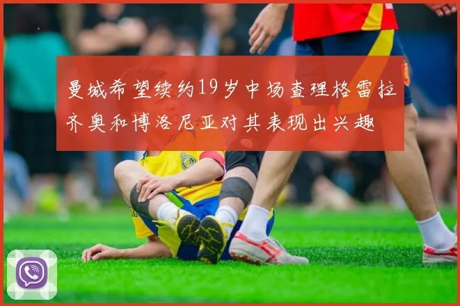 曼城希望续约19岁中场查理格雷拉齐奥和博洛尼亚对其表现出兴趣