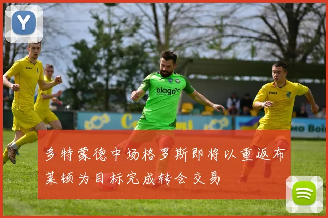 多特蒙德中场格罗斯即将以重返布莱顿为目标完成转会交易