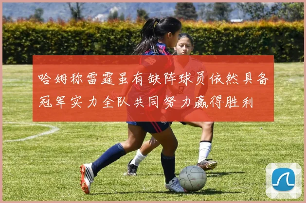 哈姆称雷霆虽有缺阵球员依然具备冠军实力全队共同努力赢得胜利