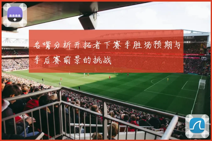 名嘴分析开拓者下赛季胜场预期与季后赛前景的挑战