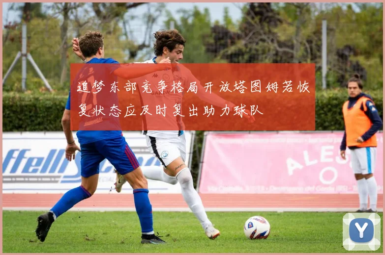 追梦东部竞争格局开放塔图姆若恢复状态应及时复出助力球队