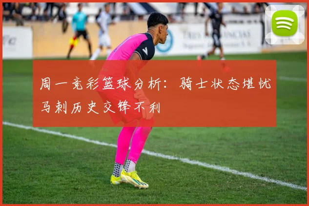 周一竞彩篮球分析：骑士状态堪忧马刺历史交锋不利