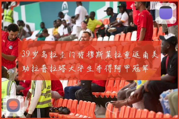39岁乌拉圭门将穆斯莱拉重返南美助拉普拉塔大学生夺得阿甲冠军