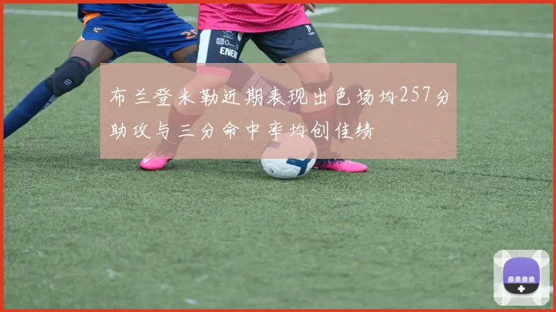布兰登米勒近期表现出色场均257分助攻与三分命中率均创佳绩