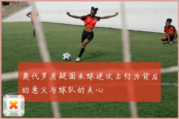 奥代罗质疑国米球迷攻击行为背后的意义与球队的关心