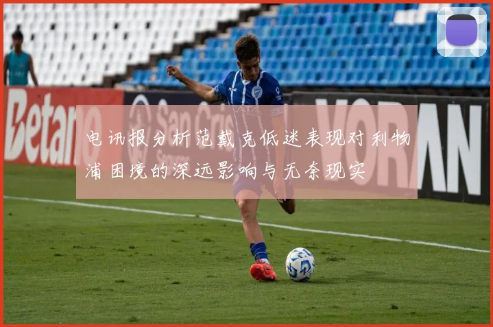 电讯报分析范戴克低迷表现对利物浦困境的深远影响与无奈现实