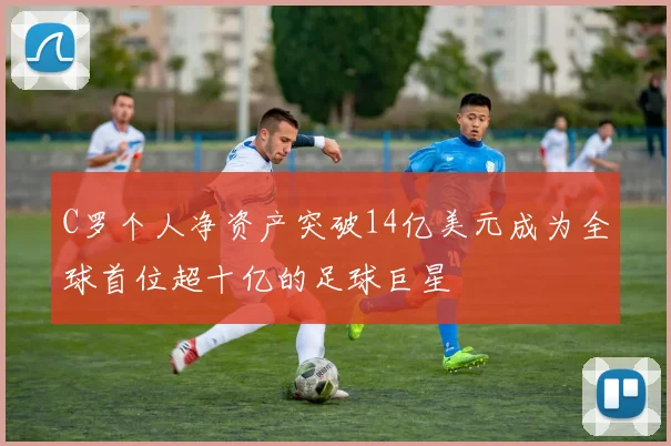 C罗个人净资产突破14亿美元成为全球首位超十亿的足球巨星