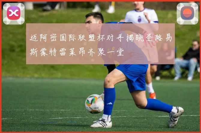 迈阿密国际联盟杯对手揭晓圣路易斯蒙特雷莱昂齐聚一堂