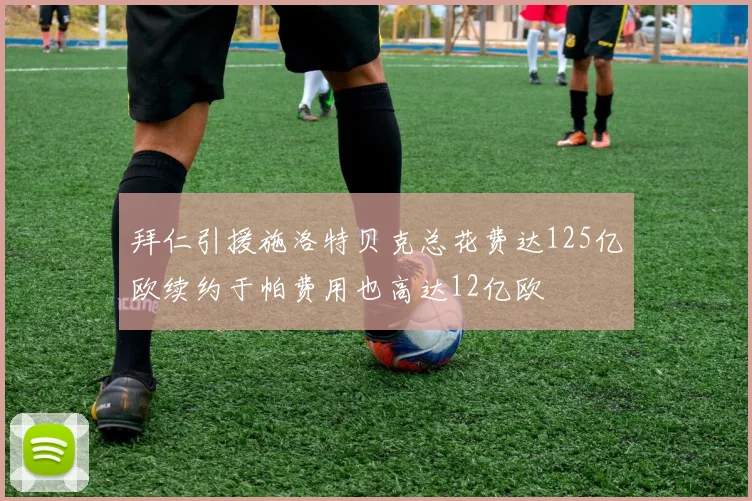 拜仁引援施洛特贝克总花费达125亿欧续约于帕费用也高达12亿欧