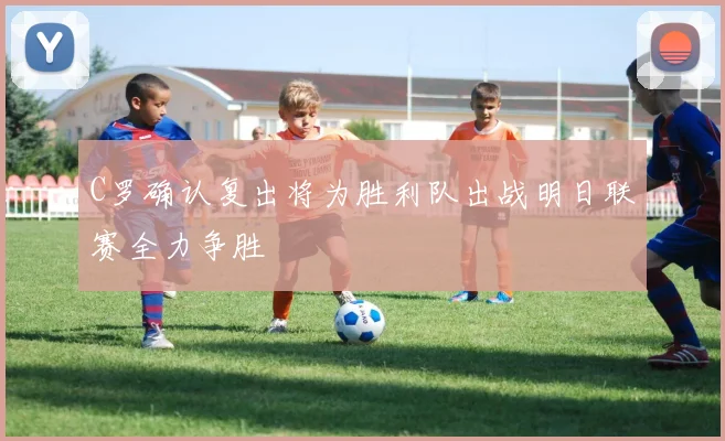 C罗确认复出将为胜利队出战明日联赛全力争胜