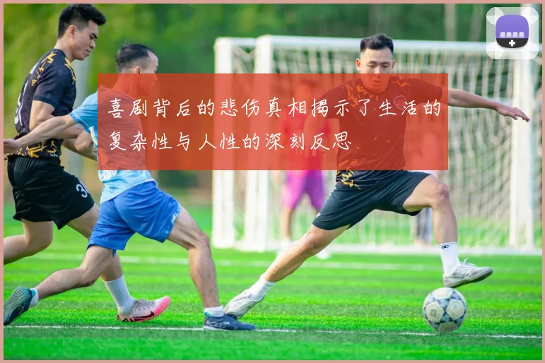 喜剧背后的悲伤真相揭示了生活的复杂性与人性的深刻反思