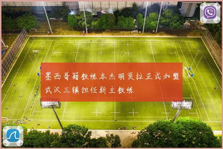 墨西哥籍教练本杰明莫拉正式加盟武汉三镇担任新主教练