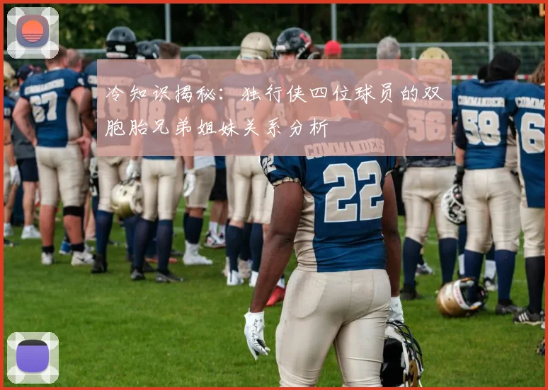 冷知识揭秘：独行侠四位球员的双胞胎兄弟姐妹关系分析