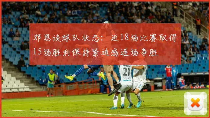 邓恩谈球队状态：近18场比赛取得15场胜利保持紧迫感逐场争胜