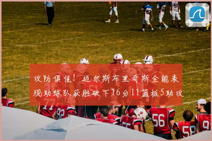 攻防俱佳！迈尔斯布里奇斯全能表现助球队获胜砍下16分11篮板5助攻3盖帽正负值高达18