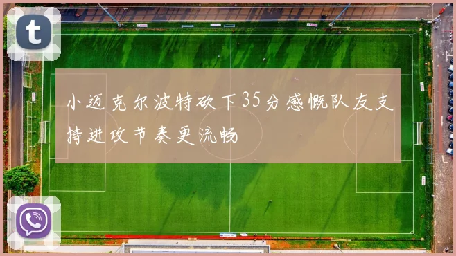 小迈克尔波特砍下35分感慨队友支持进攻节奏更流畅