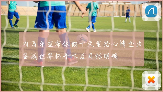 内马尔宣布休假十天重拾心情全力备战世界杯手术后目标明确