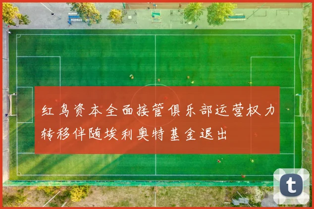 红鸟资本全面接管俱乐部运营权力转移伴随埃利奥特基金退出